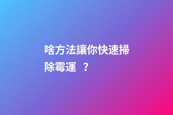 啥方法讓你快速掃除霉運？